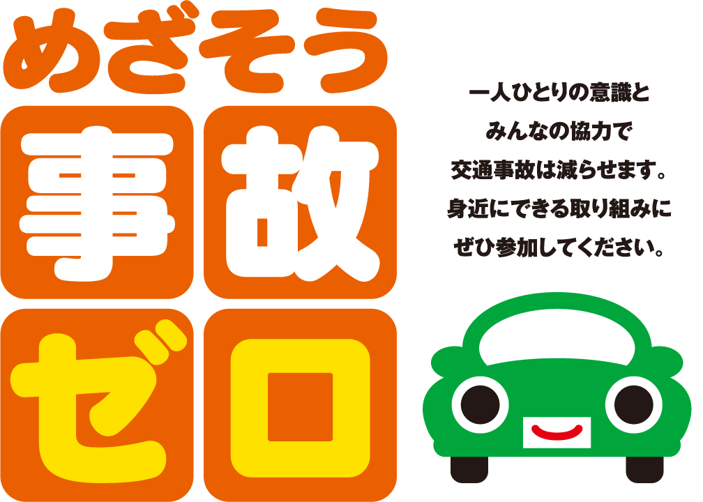 めざそう事故ゼロ 一人ひとりの意識とみんなの協力で交通事故は減らせます。身近にできる取り組みにぜひ参加して下さい。