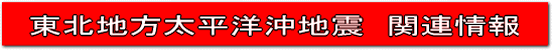 東北地方太平洋沖地震　関連情報