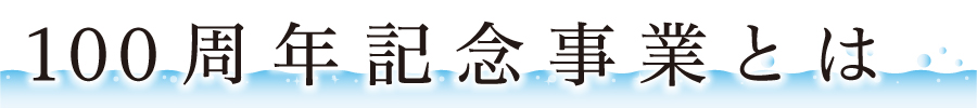 100周年記念事業とは