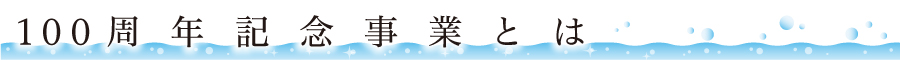 100周年記念事業とは