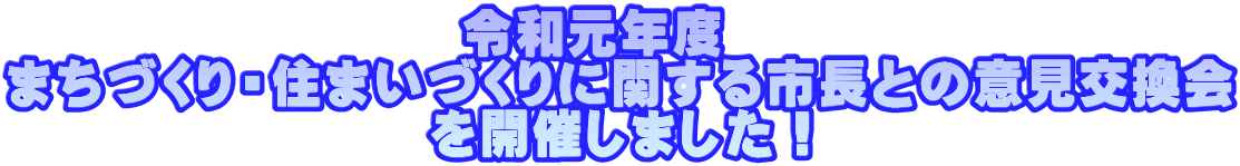 令和元年度　 まちづくり・住まいづくりに関する市長との意見交換会 を開催しました！