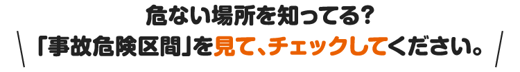 危ない場所を知ってる？「事故危険区間」を見て、チェックしてください。