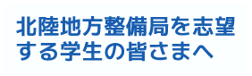 北陸地方整備局を志望する学生の皆さまへ