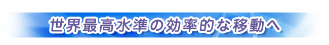 世界最高水準の効率的な移動へ