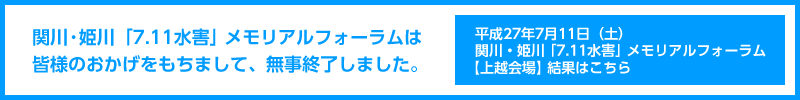 関川・姫川「7.11水害」メモリアルフォーラムは皆様のおかげをもちまして、無事終了しました。／平成27年7月11日（土）関川・姫川「7.11水害」メモリアルフォーラム【上越会場】結果はこちら