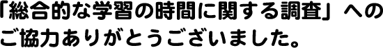 「総合的な学習の時間に関する調査」へのご協力ありがとうございました