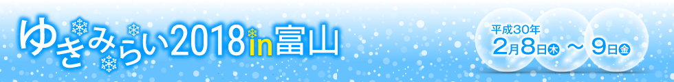 ゆきみらい2018in富山 平成30年2月8日（木）〜9日（金）